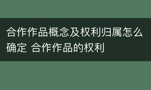 合作作品概念及权利归属怎么确定 合作作品的权利