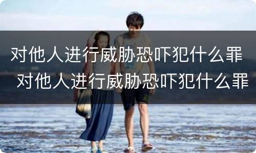 对他人进行威胁恐吓犯什么罪 对他人进行威胁恐吓犯什么罪名