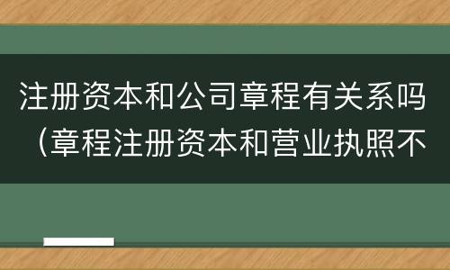 注册资本和公司章程有关系吗（章程注册资本和营业执照不一致）