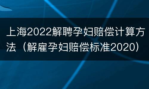 上海2022解聘孕妇赔偿计算方法（解雇孕妇赔偿标准2020）