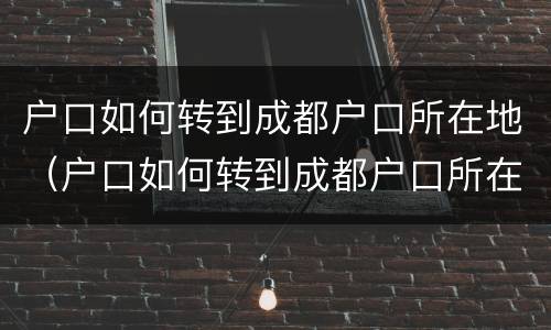 户口如何转到成都户口所在地（户口如何转到成都户口所在地办理）