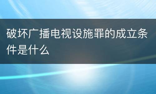 破坏广播电视设施罪的成立条件是什么