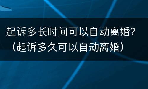 起诉多长时间可以自动离婚？（起诉多久可以自动离婚）