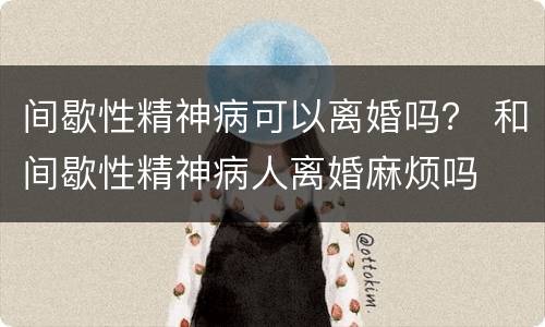 间歇性精神病可以离婚吗？ 和间歇性精神病人离婚麻烦吗