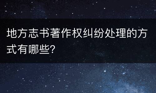 地方志书著作权纠纷处理的方式有哪些？