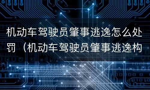 机动车驾驶员肇事逃逸怎么处罚（机动车驾驶员肇事逃逸构成犯罪）