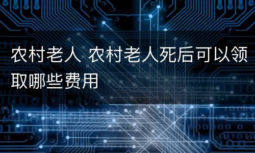 农村老人 农村老人死后可以领取哪些费用