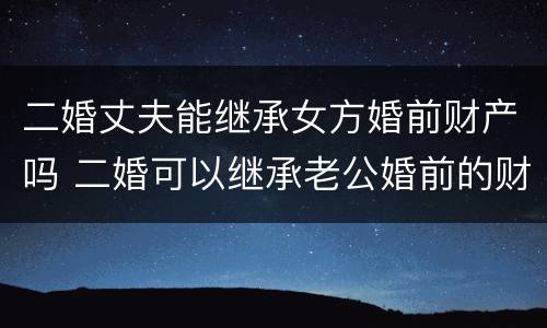 二婚丈夫能继承女方婚前财产吗 二婚可以继承老公婚前的财产吗