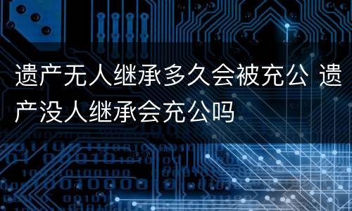 遗产无人继承多久会被充公 遗产没人继承会充公吗