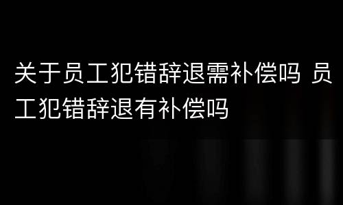 关于员工犯错辞退需补偿吗 员工犯错辞退有补偿吗
