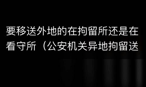 要移送外地的在拘留所还是在看守所（公安机关异地拘留送达看守所）