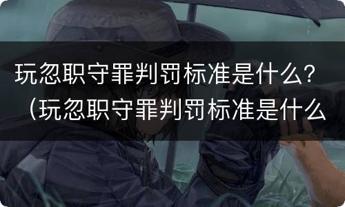 玩忽职守罪判罚标准是什么？（玩忽职守罪判罚标准是什么意思）