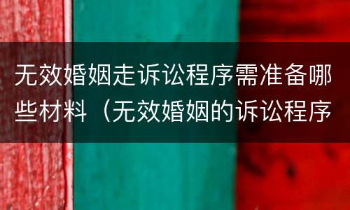 无效婚姻走诉讼程序需准备哪些材料（无效婚姻的诉讼程序）