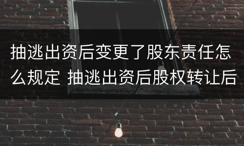 抽逃出资后变更了股东责任怎么规定 抽逃出资后股权转让后的责任