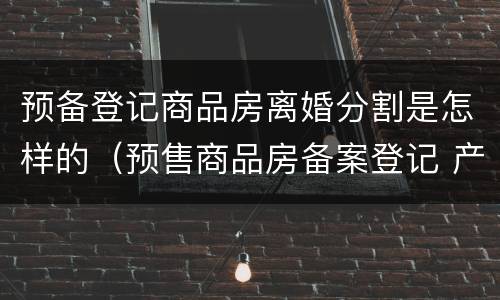 预备登记商品房离婚分割是怎样的（预售商品房备案登记 产权）