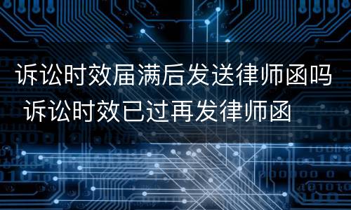 诉讼时效届满后发送律师函吗 诉讼时效已过再发律师函
