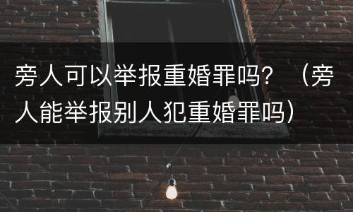 旁人可以举报重婚罪吗？（旁人能举报别人犯重婚罪吗）