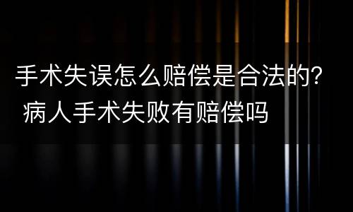 手术失误怎么赔偿是合法的？ 病人手术失败有赔偿吗
