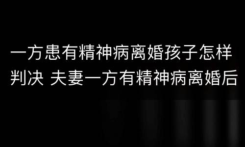 一方患有精神病离婚孩子怎样判决 夫妻一方有精神病离婚后孩子归谁