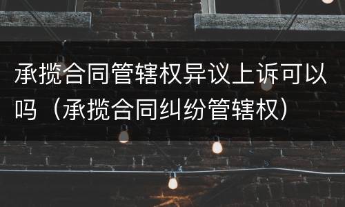 承揽合同管辖权异议上诉可以吗（承揽合同纠纷管辖权）