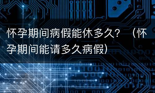 怀孕期间病假能休多久？（怀孕期间能请多久病假）