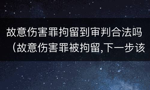 故意伤害罪拘留到审判合法吗（故意伤害罪被拘留,下一步该怎么办）