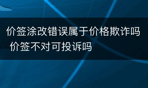 价签涂改错误属于价格欺诈吗 价签不对可投诉吗