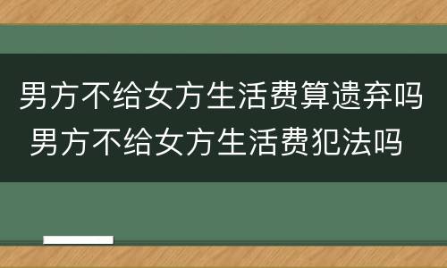 男方不给女方生活费算遗弃吗 男方不给女方生活费犯法吗