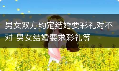 男女双方约定结婚要彩礼对不对 男女结婚要求彩礼等