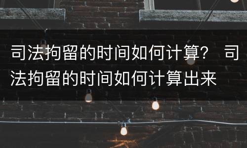 司法拘留的时间如何计算？ 司法拘留的时间如何计算出来