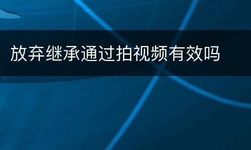 放弃继承通过拍视频有效吗