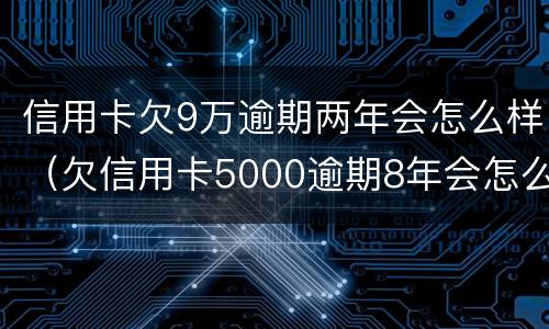 信用卡欠9万逾期两年会怎么样（欠信用卡5000逾期8年会怎么样）