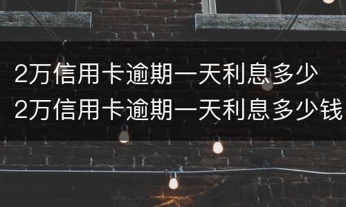 2万信用卡逾期一天利息多少 2万信用卡逾期一天利息多少钱