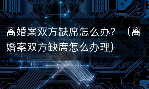 离婚案双方缺席怎么办？（离婚案双方缺席怎么办理）