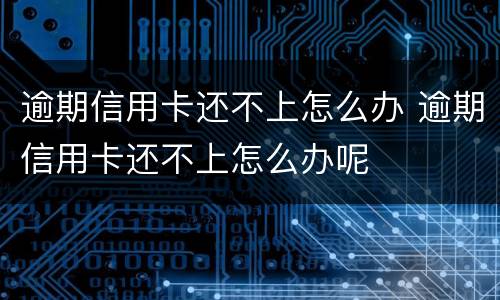 逾期信用卡还不上怎么办 逾期信用卡还不上怎么办呢