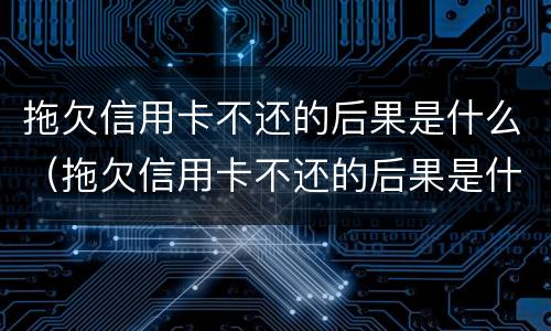 拖欠信用卡不还的后果是什么（拖欠信用卡不还的后果是什么样）