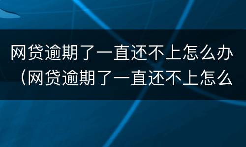 网贷逾期了一直还不上怎么办（网贷逾期了一直还不上怎么办?）