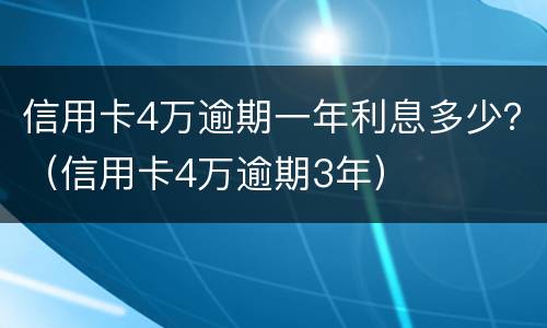 信用卡4万逾期一年利息多少？（信用卡4万逾期3年）