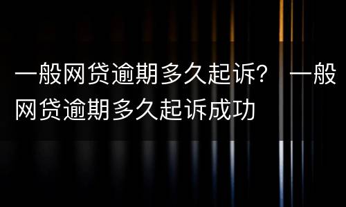 一般网贷逾期多久起诉？ 一般网贷逾期多久起诉成功