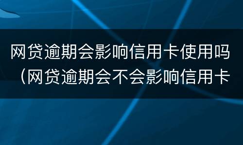 网贷逾期会影响信用卡使用吗（网贷逾期会不会影响信用卡正常使用）