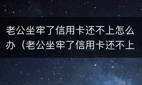 老公坐牢了信用卡还不上怎么办（老公坐牢了信用卡还不上怎么办呢）