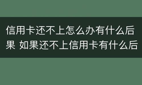 信用卡还不上怎么办有什么后果 如果还不上信用卡有什么后果