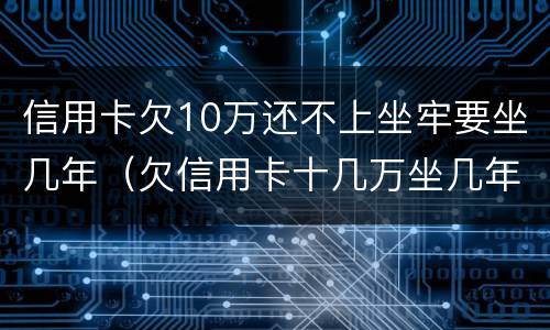 信用卡欠10万还不上坐牢要坐几年（欠信用卡十几万坐几年牢）