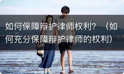 如何保障辩护律师权利？（如何充分保障辩护律师的权利）