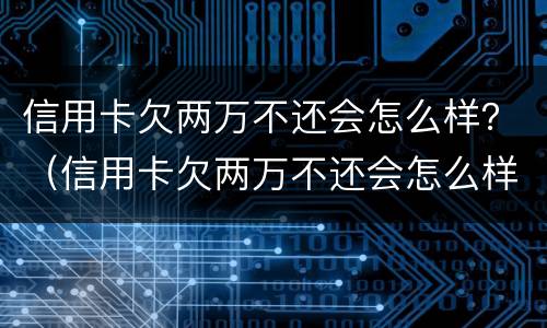信用卡欠两万不还会怎么样？（信用卡欠两万不还会怎么样交通银行会怎样）