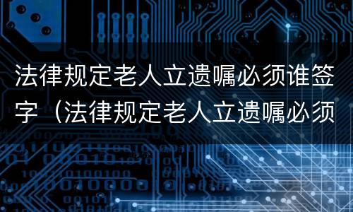 法律规定老人立遗嘱必须谁签字（法律规定老人立遗嘱必须谁签字才有效）