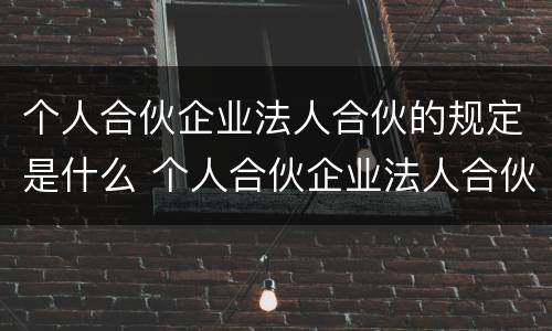 个人合伙企业法人合伙的规定是什么 个人合伙企业法人合伙的规定是什么法律