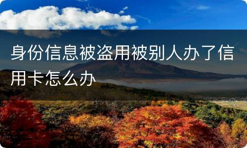 身份信息被盗用被别人办了信用卡怎么办