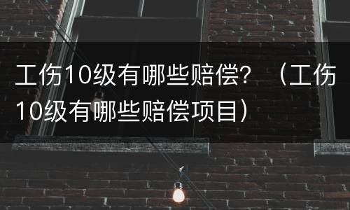 工伤10级有哪些赔偿？（工伤10级有哪些赔偿项目）