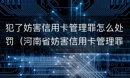 犯了妨害信用卡管理罪怎么处罚（河南省妨害信用卡管理罪量刑标准）